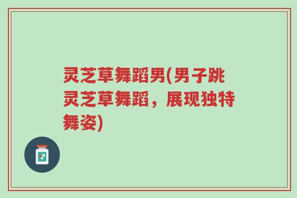 灵芝草舞蹈男(男子跳灵芝草舞蹈,展现独特舞姿)-第1张图片-超越 灵芝草舞蹈男(男子跳灵芝草舞蹈,展现独特舞姿)-第1张图片-超越