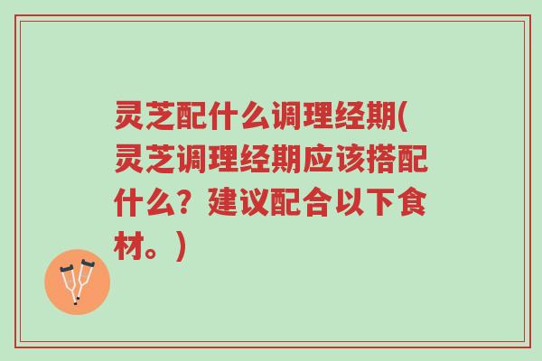 灵芝配什么调理经期(灵芝调理经期应该搭配什么?建议配合以下食材。)-第1张图片-超越 灵芝配什么调理经期(灵芝调理经期应该搭配什么?建议配合以下食材。)-第1张图片-超越