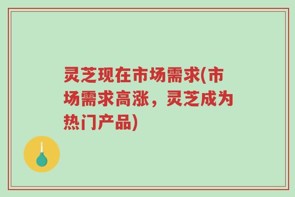 灵芝现在市场需求(市场需求高涨,灵芝成为热门产品)-第1张图片-超越 灵芝现在市场需求(市场需求高涨,灵芝成为热门产品)-第1张图片-超越