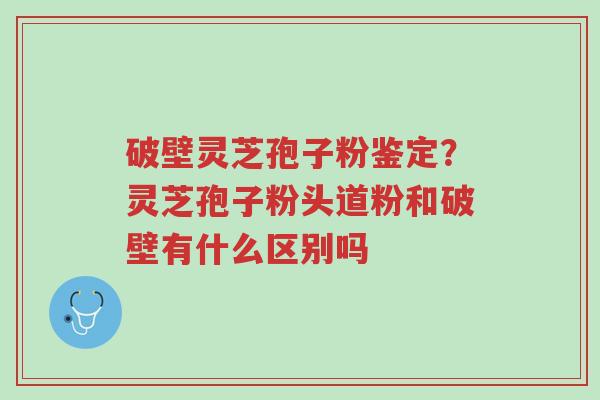 破壁灵芝孢子粉鉴定?灵芝孢子粉头道粉和破壁有什么区别吗-第1张图片-超越 破壁灵芝孢子粉鉴定?灵芝孢子粉头道粉和破壁有什么区别吗-第1张图片-超越