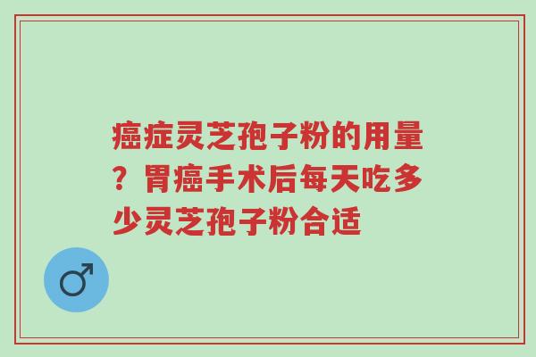 癌症灵芝孢子粉的用量?胃癌手术后每天吃多少灵芝孢子粉合适-第1张图片-超越 癌症灵芝孢子粉的用量?胃癌手术后每天吃多少灵芝孢子粉合适-第1张图片-超越
