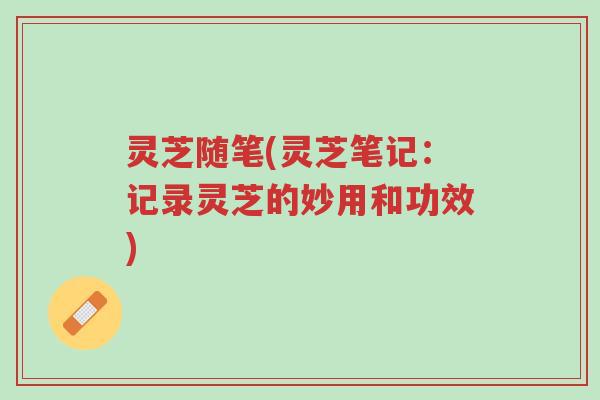 灵芝随笔(灵芝笔记:记录灵芝的妙用和功效)-第1张图片-超越 灵芝随笔(灵芝笔记:记录灵芝的妙用和功效)-第1张图片-超越