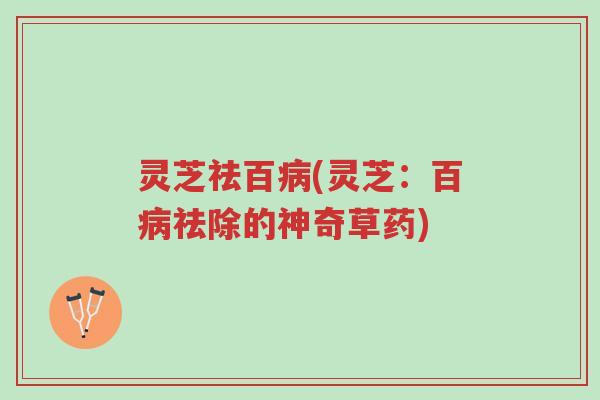 灵芝祛百病(灵芝:百病祛除的神奇草药)-第1张图片-超越 灵芝祛百病(灵芝:百病祛除的神奇草药)-第1张图片-超越