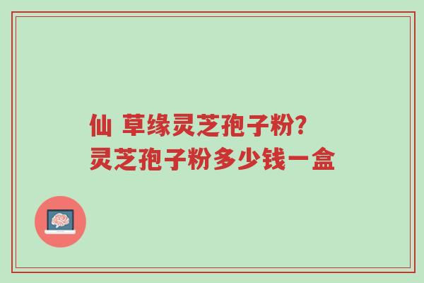 仙 草缘灵芝孢子粉?灵芝孢子粉多少钱一盒-第1张图片-超越 仙 草缘灵芝孢子粉?灵芝孢子粉多少钱一盒-第1张图片-超越