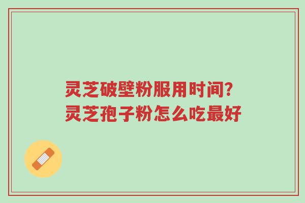 灵芝破壁粉服用时间?灵芝孢子粉怎么吃最好-第1张图片-超越 灵芝破壁粉服用时间?灵芝孢子粉怎么吃最好-第1张图片-超越