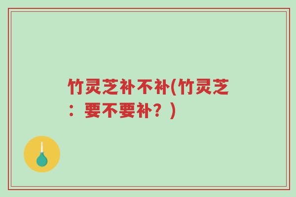 竹灵芝补不补(竹灵芝:要不要补?)-第1张图片-超越 竹灵芝补不补(竹灵芝:要不要补?)-第1张图片-超越
