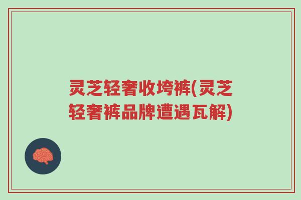 灵芝轻奢收垮裤(灵芝轻奢裤品牌遭遇瓦解)-第1张图片-超越 灵芝轻奢收垮裤(灵芝轻奢裤品牌遭遇瓦解)-第1张图片-超越