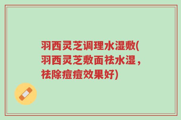 羽西灵芝调理水湿敷(羽西灵芝敷面祛水湿,祛除痘痘效果好)-第1张图片-超越 羽西灵芝调理水湿敷(羽西灵芝敷面祛水湿,祛除痘痘效果好)-第1张图片-超越
