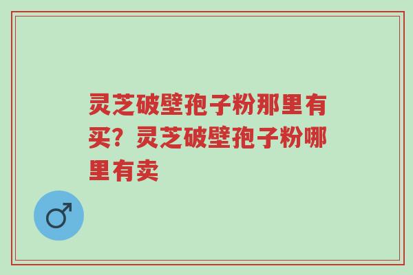 灵芝破壁孢子粉那里有买?灵芝破壁孢子粉哪里有卖-第1张图片-超越 灵芝破壁孢子粉那里有买?灵芝破壁孢子粉哪里有卖-第1张图片-超越