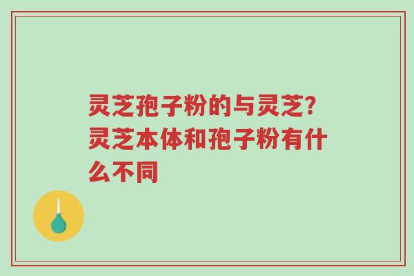 灵芝孢子粉的与灵芝?灵芝本体和孢子粉有什么不同-第1张图片-超越 灵芝孢子粉的与灵芝?灵芝本体和孢子粉有什么不同-第1张图片-超越