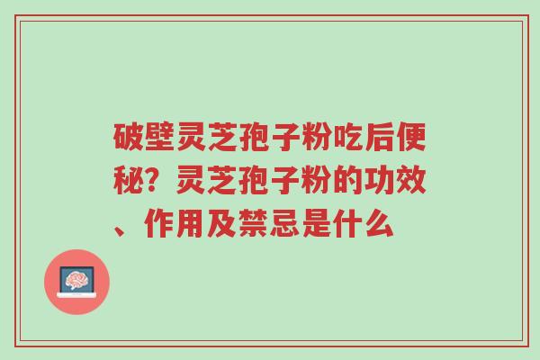 破壁灵芝孢子粉吃后便秘？灵芝孢子粉的功效、作用及禁忌是什么-第1张图片-超越