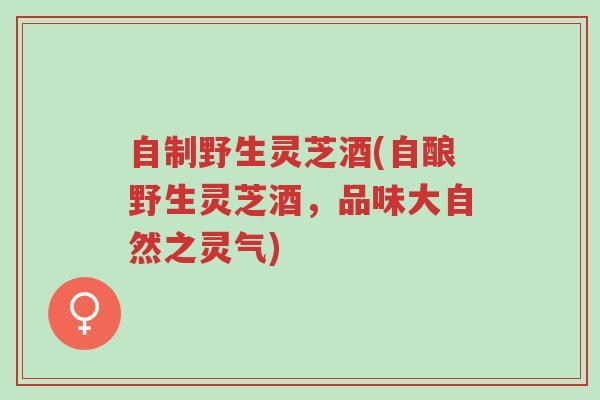 自制野生灵芝酒(自酿野生灵芝酒,品味大自然之灵气)-第1张图片-超越 自制野生灵芝酒(自酿野生灵芝酒,品味大自然之灵气)-第1张图片-超越