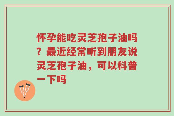 怀孕能吃灵芝孢子油吗?最近经常听到朋友说灵芝孢子油,可以科普一下吗-第1张图片-超越 怀孕能吃灵芝孢子油吗?最近经常听到朋友说灵芝孢子油,可以科普一下吗-第1张图片-超越