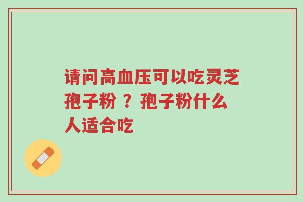 请问高血压可以吃灵芝孢子粉 ?孢子粉什么人适合吃-第1张图片-超越 请问高血压可以吃灵芝孢子粉 ?孢子粉什么人适合吃-第1张图片-超越