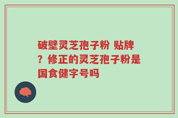 破壁灵芝孢子粉 贴牌?修正的灵芝孢子粉是国食健字号吗-第1张图片-超越 破壁灵芝孢子粉 贴牌?修正的灵芝孢子粉是国食健字号吗-第1张图片-超越