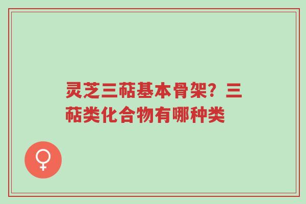 灵芝三萜基本骨架?三萜类化合物有哪种类-第1张图片-超越 灵芝三萜基本骨架?三萜类化合物有哪种类-第1张图片-超越