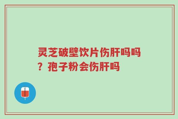 灵芝破壁饮片伤肝吗吗?孢子粉会伤肝吗-第1张图片-超越 灵芝破壁饮片伤肝吗吗?孢子粉会伤肝吗-第1张图片-超越