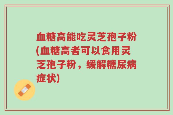 血糖高能吃灵芝孢子粉(血糖高者可以食用灵芝孢子粉,缓解糖尿病症状)-第1张图片-超越 血糖高能吃灵芝孢子粉(血糖高者可以食用灵芝孢子粉,缓解糖尿病症状)-第1张图片-超越