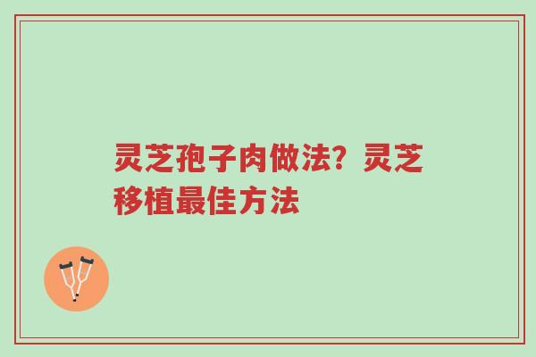 灵芝孢子肉做法?灵芝移植最佳方法-第1张图片-超越 灵芝孢子肉做法?灵芝移植最佳方法-第1张图片-超越
