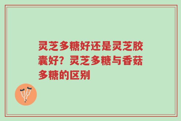 灵芝多糖好还是灵芝胶囊好?灵芝多糖与香菇多糖的区别-第1张图片-超越 灵芝多糖好还是灵芝胶囊好?灵芝多糖与香菇多糖的区别-第1张图片-超越