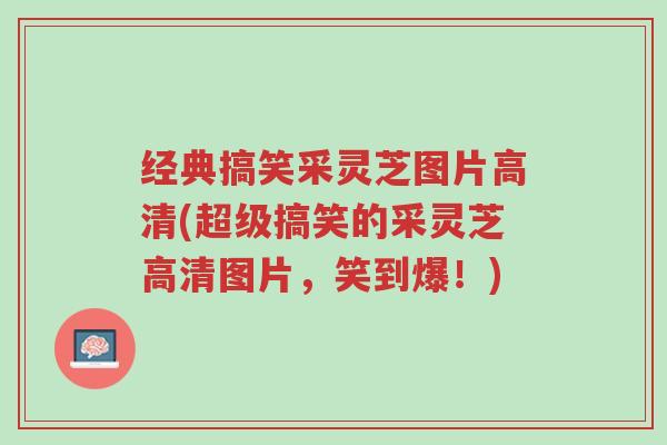 经典搞笑采灵芝图片高清(超级搞笑的采灵芝高清图片,笑到爆!)-第1张图片-超越 经典搞笑采灵芝图片高清(超级搞笑的采灵芝高清图片,笑到爆!)-第1张图片-超越