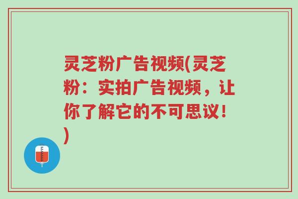 灵芝粉广告视频(灵芝粉:实拍广告视频,让你了解它的不可思议!)-第1张图片-超越 灵芝粉广告视频(灵芝粉:实拍广告视频,让你了解它的不可思议!)-第1张图片-超越