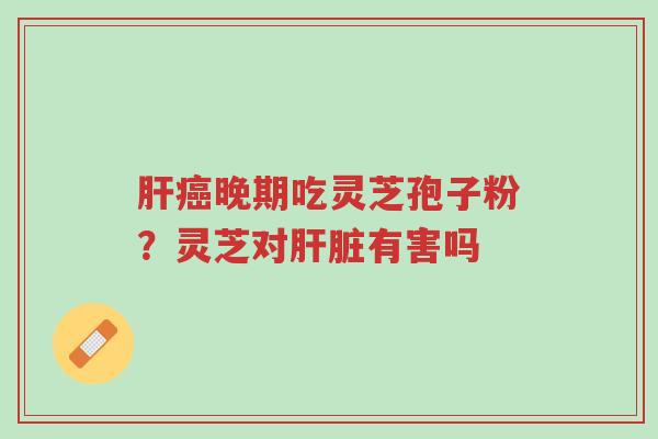 肝癌晚期吃灵芝孢子粉?灵芝对肝脏有害吗-第1张图片-超越 肝癌晚期吃灵芝孢子粉?灵芝对肝脏有害吗-第1张图片-超越