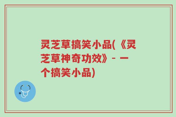 灵芝草搞笑小品(《灵芝草神奇功效》- 一个搞笑小品)-第1张图片-超越