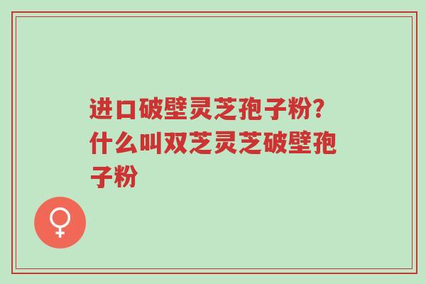 进口破壁灵芝孢子粉?什么叫双芝灵芝破壁孢子粉-第1张图片-超越 进口破壁灵芝孢子粉?什么叫双芝灵芝破壁孢子粉-第1张图片-超越
