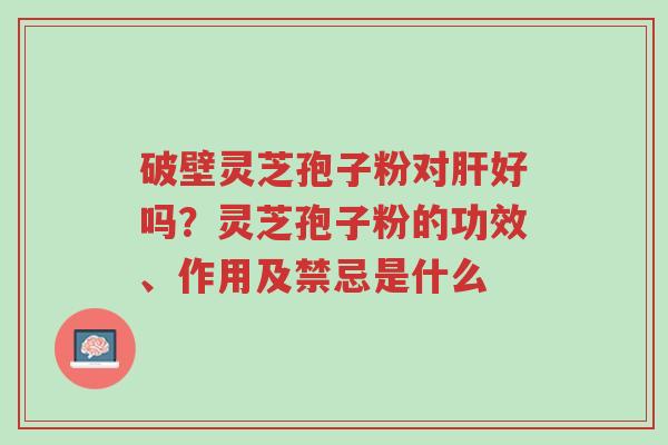 破壁灵芝孢子粉对肝好吗?灵芝孢子粉的功效、作用及禁忌是什么-第1张图片-超越 破壁灵芝孢子粉对肝好吗?灵芝孢子粉的功效、作用及禁忌是什么-第1张图片-超越
