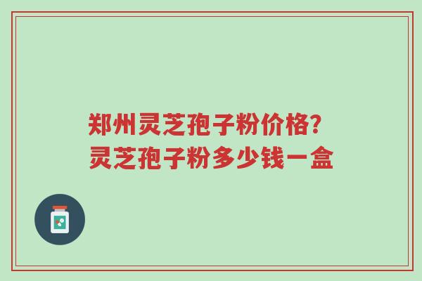 郑州灵芝孢子粉价格?灵芝孢子粉多少钱一盒-第1张图片-超越 郑州灵芝孢子粉价格?灵芝孢子粉多少钱一盒-第1张图片-超越