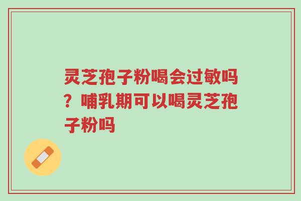 灵芝孢子粉喝会过敏吗?哺乳期可以喝灵芝孢子粉吗-第1张图片-超越 灵芝孢子粉喝会过敏吗?哺乳期可以喝灵芝孢子粉吗-第1张图片-超越