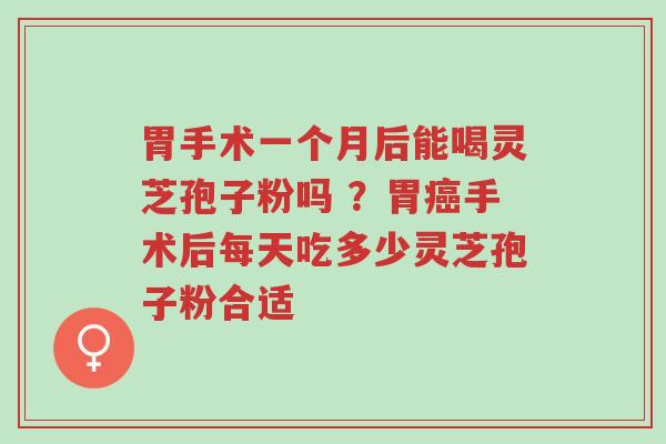 胃手术一个月后能喝灵芝孢子粉吗 ?胃癌手术后每天吃多少灵芝孢子粉合适-第1张图片-超越 胃手术一个月后能喝灵芝孢子粉吗 ?胃癌手术后每天吃多少灵芝孢子粉合适-第1张图片-超越
