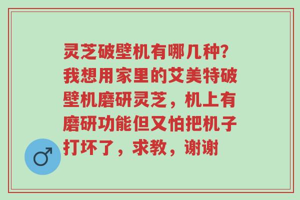 灵芝破壁机有哪几种?我想用家里的艾美特破壁机磨研灵芝,机上有磨研功能但又怕把机子打坏了,求教,谢谢-第1张图片-超越 灵芝破壁机有哪几种?我想用家里的艾美特破壁机磨研灵芝,机上有磨研功能但又怕把机子打坏了,求教,谢谢-第1张图片-超越