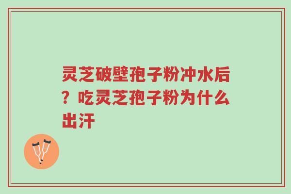 灵芝破壁孢子粉冲水后?吃灵芝孢子粉为什么出汗-第1张图片-超越 灵芝破壁孢子粉冲水后?吃灵芝孢子粉为什么出汗-第1张图片-超越