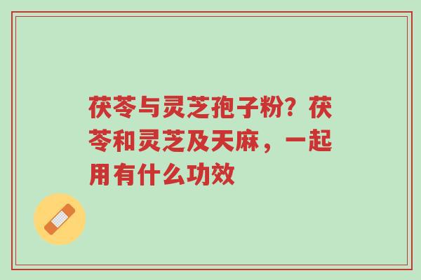 茯苓与灵芝孢子粉?茯苓和灵芝及天麻,一起用有什么功效-第1张图片-超越 茯苓与灵芝孢子粉?茯苓和灵芝及天麻,一起用有什么功效-第1张图片-超越