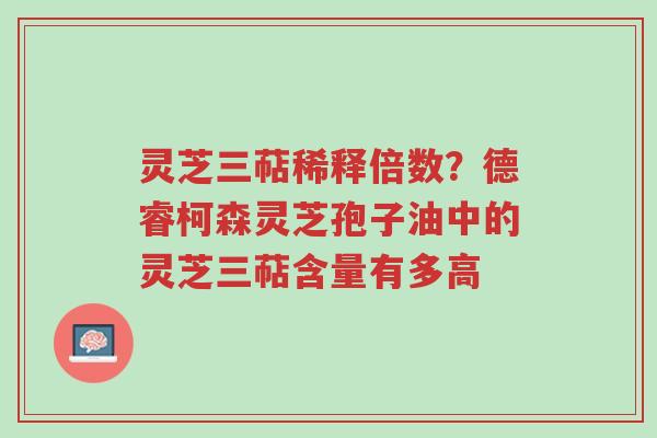 灵芝三萜稀释倍数?德睿柯森灵芝孢子油中的灵芝三萜含量有多高-第1张图片-超越 灵芝三萜稀释倍数?德睿柯森灵芝孢子油中的灵芝三萜含量有多高-第1张图片-超越