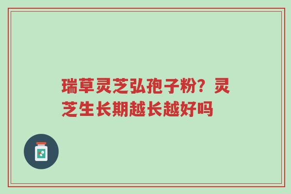 瑞草灵芝弘孢子粉?灵芝生长期越长越好吗-第1张图片-超越 瑞草灵芝弘孢子粉?灵芝生长期越长越好吗-第1张图片-超越