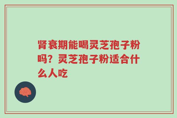 肾衰期能喝灵芝孢子粉吗?灵芝孢子粉适合什么人吃-第1张图片-超越 肾衰期能喝灵芝孢子粉吗?灵芝孢子粉适合什么人吃-第1张图片-超越