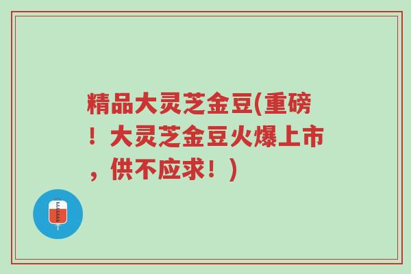 精品大灵芝金豆(重磅!大灵芝金豆火爆上市,供不应求!)-第1张图片-超越 精品大灵芝金豆(重磅!大灵芝金豆火爆上市,供不应求!)-第1张图片-超越