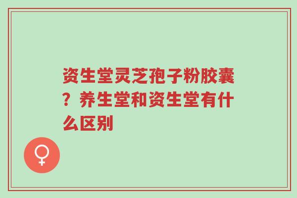 资生堂灵芝孢子粉胶囊?养生堂和资生堂有什么区别-第1张图片-超越 资生堂灵芝孢子粉胶囊?养生堂和资生堂有什么区别-第1张图片-超越