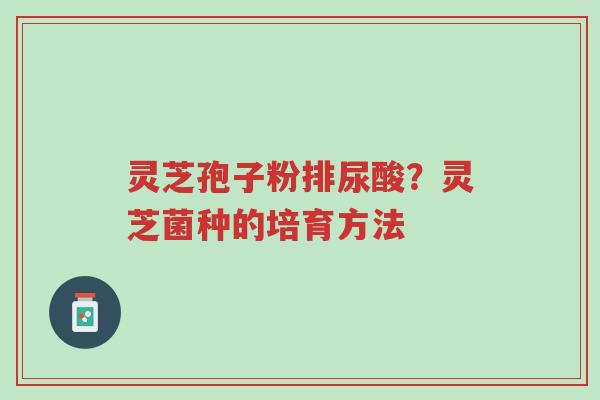 灵芝孢子粉排尿酸?灵芝菌种的培育方法-第1张图片-超越 灵芝孢子粉排尿酸?灵芝菌种的培育方法-第1张图片-超越