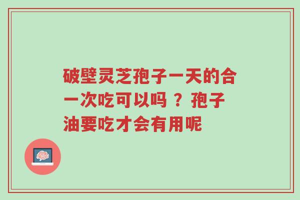 破壁灵芝孢子一天的合一次吃可以吗 ?孢子油要吃才会有用呢-第1张图片-超越 破壁灵芝孢子一天的合一次吃可以吗 ?孢子油要吃才会有用呢-第1张图片-超越