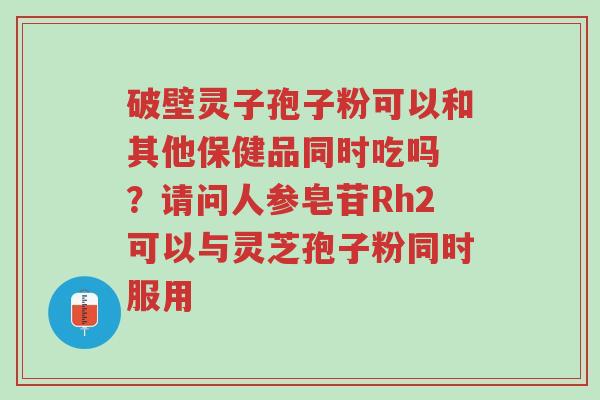 破壁灵子孢子粉可以和其他保健品同时吃吗 ?请问人参皂苷Rh2可以与灵芝孢子粉同时服用-第1张图片-超越 破壁灵子孢子粉可以和其他保健品同时吃吗 ?请问人参皂苷Rh2可以与灵芝孢子粉同时服用-第1张图片-超越