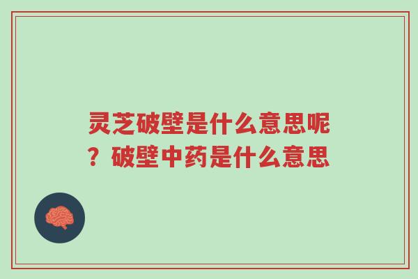 灵芝破壁是什么意思呢？破壁中药是什么意思-第1张图片-超越