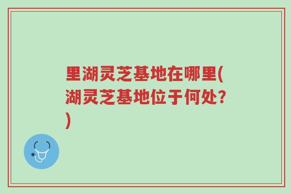 里湖灵芝基地在哪里(湖灵芝基地位于何处?)-第1张图片-超越 里湖灵芝基地在哪里(湖灵芝基地位于何处?)-第1张图片-超越