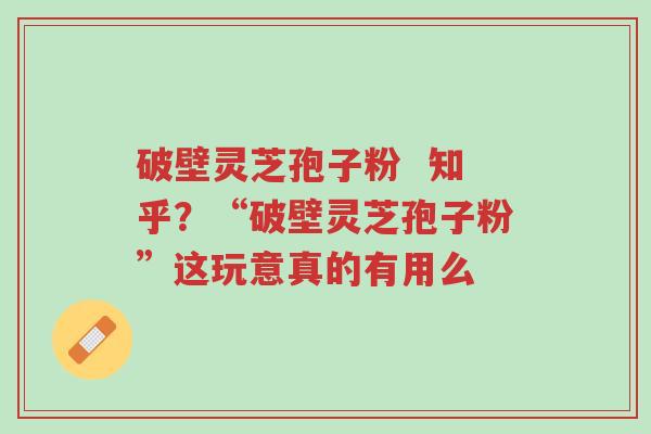 破壁灵芝孢子粉 知乎?“破壁灵芝孢子粉”这玩意真的有用么-第1张图片-超越 破壁灵芝孢子粉 知乎?“破壁灵芝孢子粉”这玩意真的有用么-第1张图片-超越