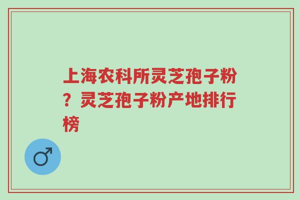 上海农科所灵芝孢子粉？灵芝孢子粉产地排行榜-第1张图片-超越