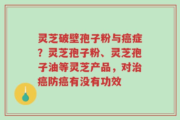 灵芝破壁孢子粉与癌症？灵芝孢子粉、灵芝孢子油等灵芝产品，对治癌防癌有没有功效-第1张图片-超越