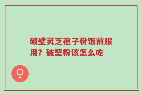 破壁灵芝孢子粉饭前服用?破壁粉该怎么吃-第1张图片-超越 破壁灵芝孢子粉饭前服用?破壁粉该怎么吃-第1张图片-超越